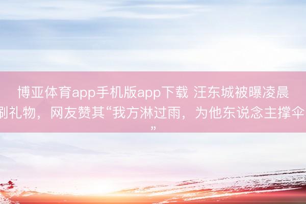 博亚体育app手机版app下载 汪东城被曝凌晨刷礼物，网友赞其“我方淋过雨，为他东说念主撑伞”