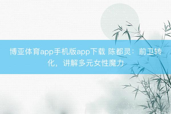 博亚体育app手机版app下载 陈都灵：前卫转化，讲解多元女性魔力