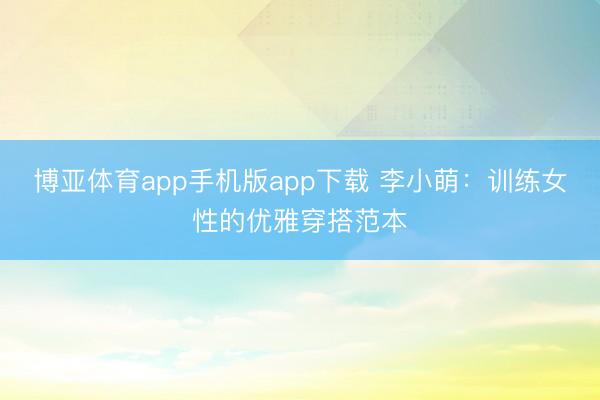 博亚体育app手机版app下载 李小萌：训练女性的优雅穿搭范本