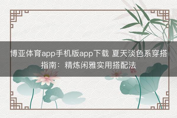 博亚体育app手机版app下载 夏天淡色系穿搭指南：精炼闲雅实用搭配法