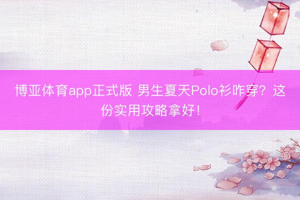 博亚体育app正式版 男生夏天Polo衫咋穿？这份实用攻略拿好！