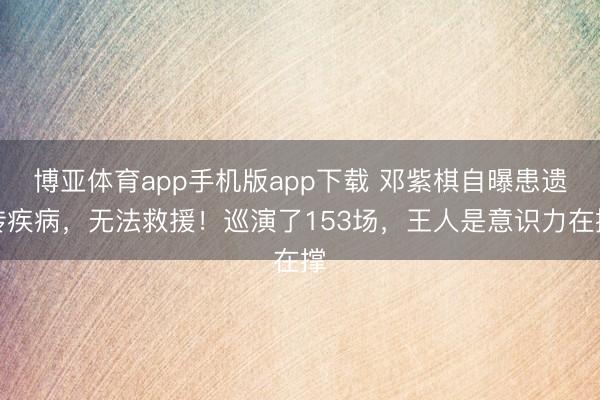 博亚体育app手机版app下载 邓紫棋自曝患遗传疾病，无法救援！巡演了153场，王人是意识力在撑
