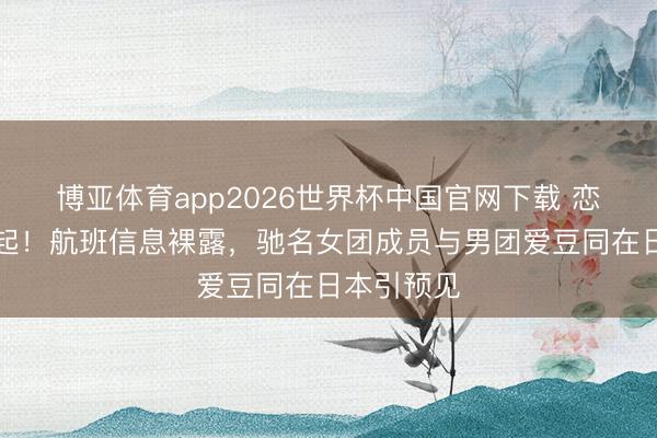 博亚体育app2026世界杯中国官网下载 恋情别传再起！航班信息裸露，驰名女团成员与男团爱豆同在日本引预见