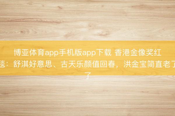 博亚体育app手机版app下载 香港金像奖红毯：舒淇好意思、古天乐颜值回春，洪金宝简直老了