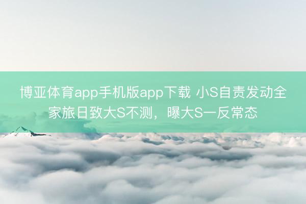 博亚体育app手机版app下载 小S自责发动全家旅日致大S不测，曝大S一反常态