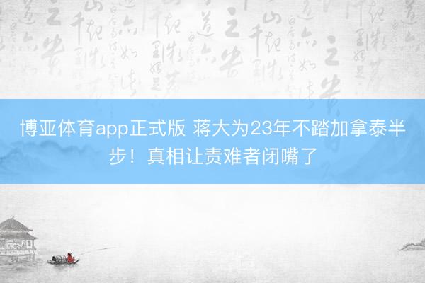 博亚体育app正式版 蒋大为23年不踏加拿泰半步！真相让责难者闭嘴了