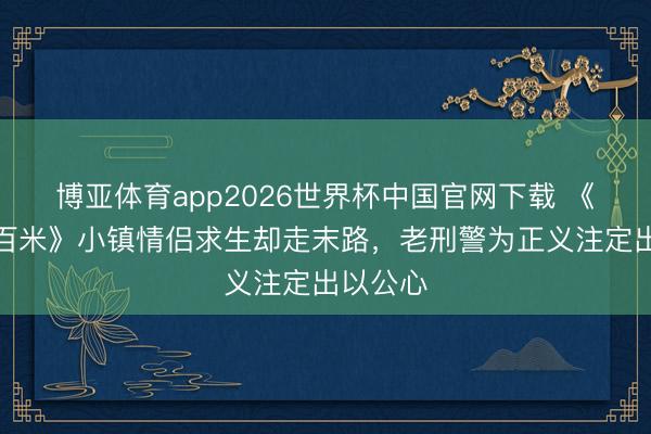 博亚体育app2026世界杯中国官网下载 《方圆八百米》小镇情侣求生却走末路，老刑警为正义注定出以公心