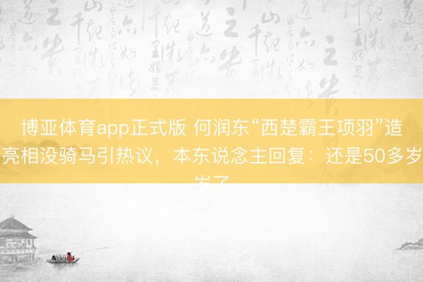 博亚体育app正式版 何润东“西楚霸王项羽”造型亮相没骑马引热议，本东说念主回复：还是50多岁了