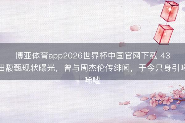 博亚体育app2026世界杯中国官网下载 43岁田馥甄现状曝光，曾与周杰伦传绯闻，于今只身引唏嘘