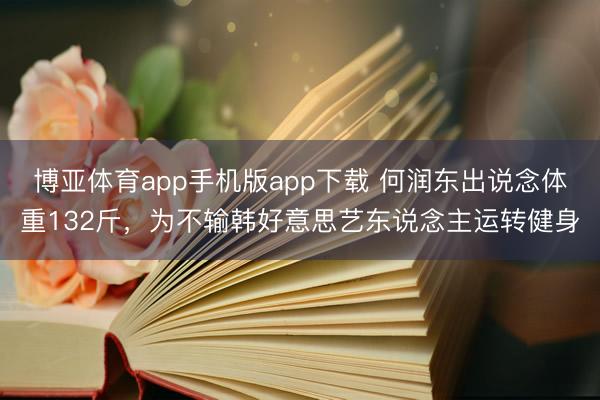 博亚体育app手机版app下载 何润东出说念体重132斤，为不输韩好意思艺东说念主运转健身