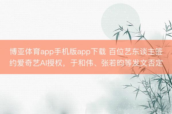 博亚体育app手机版app下载 百位艺东谈主签约爱奇艺AI授权，于和伟、张若昀等发文否定