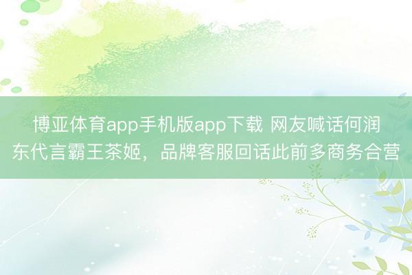 博亚体育app手机版app下载 网友喊话何润东代言霸王茶姬，品牌客服回话此前多商务合营