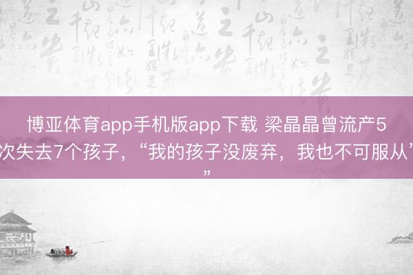 博亚体育app手机版app下载 梁晶晶曾流产5次失去7个孩子，“我的孩子没废弃，我也不可服从”