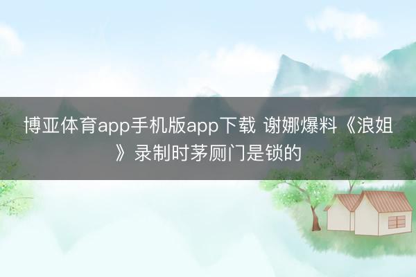 博亚体育app手机版app下载 谢娜爆料《浪姐》录制时茅厕门是锁的