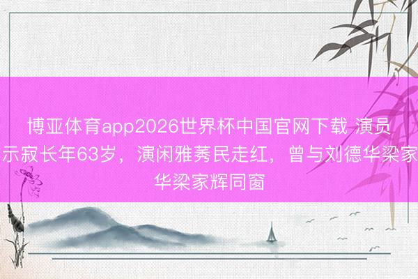 博亚体育app2026世界杯中国官网下载 演员潘宏彬示寂长年63岁，演闲雅莠民走红，曾与刘德华梁家辉同窗