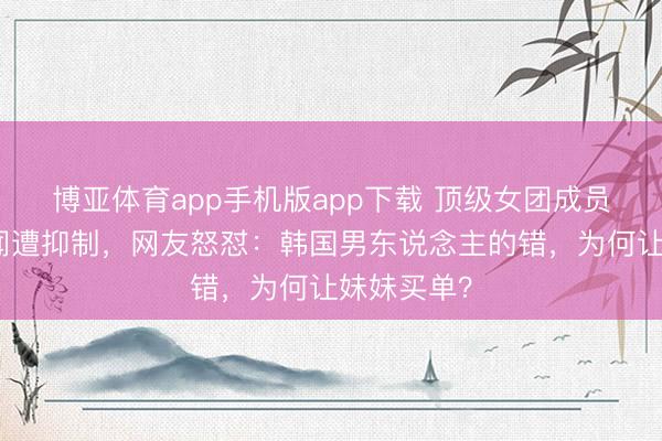 博亚体育app手机版app下载 顶级女团成员因兄长丑闻遭抑制，网友怒怼：韩国男东说念主的错，为何让妹妹买单？