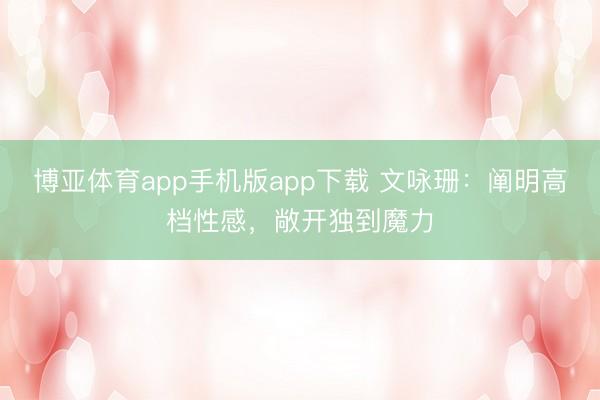 博亚体育app手机版app下载 文咏珊:阐明高档性感,敞开独到魔力