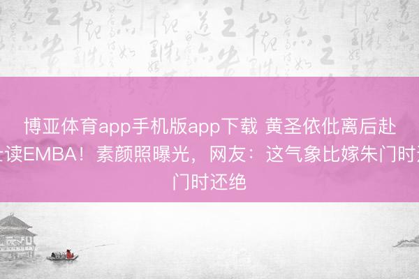 博亚体育app手机版app下载 黄圣依仳离后赴瑞士读EMBA！素颜照曝光，网友：这气象比嫁朱门时还绝