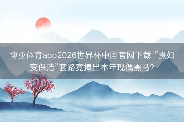 博亚体育app2026世界杯中国官网下载 “贵妇变保洁”套路竟捧出本年现偶黑马？