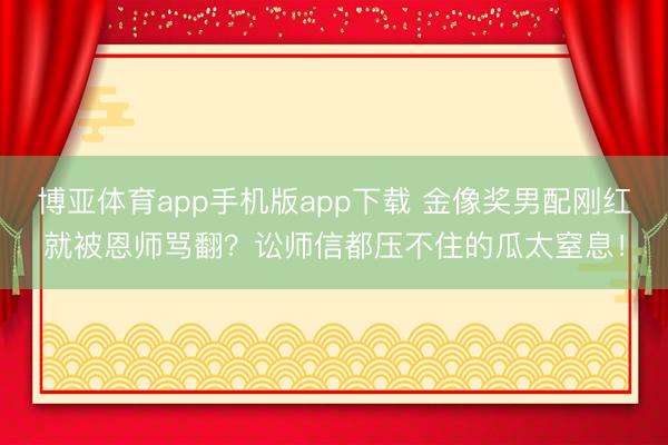 博亚体育app手机版app下载 金像奖男配刚红就被恩师骂翻？讼师信都压不住的瓜太窒息！