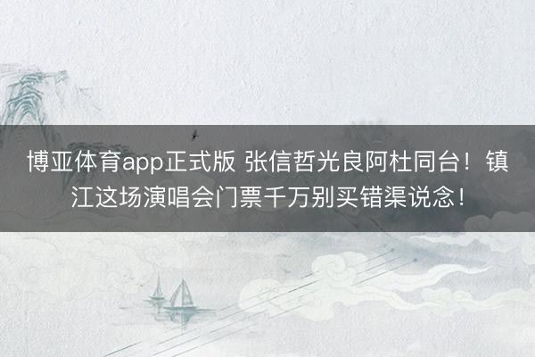 博亚体育app正式版 张信哲光良阿杜同台!镇江这场演唱会门票千万别买错渠说念!