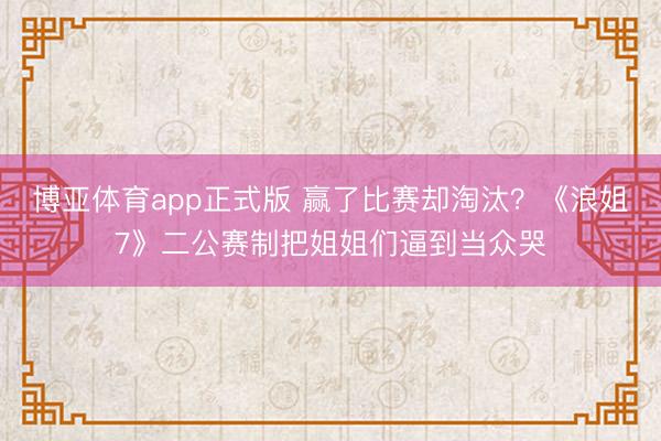 博亚体育app正式版 赢了比赛却淘汰？《浪姐7》二公赛制把姐姐们逼到当众哭
