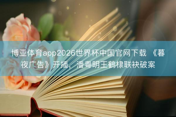 博亚体育app2026世界杯中国官网下载 《暮夜广告》开播，潘粤明王鹤棣联袂破案