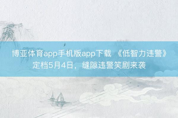 博亚体育app手机版app下载 《低智力违警》定档5月4日，缝隙违警笑剧来袭