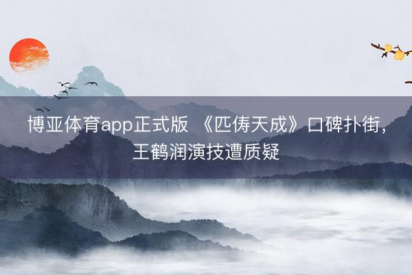 博亚体育app正式版 《匹俦天成》口碑扑街，王鹤润演技遭质疑