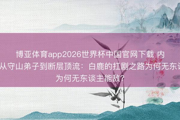 博亚体育app2026世界杯中国官网下载 内娱清点｜从守山弟子到断层顶流：白鹿的扛剧之路为何无东谈主能敌？