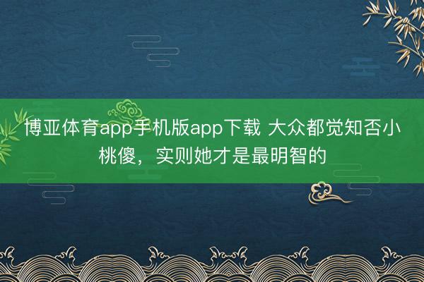 博亚体育app手机版app下载 大众都觉知否小桃傻，实则她才是最明智的