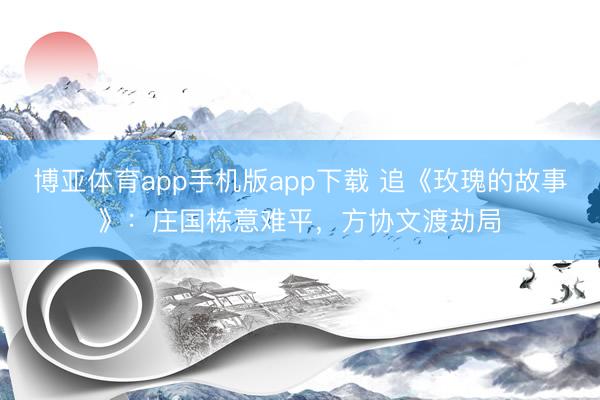 博亚体育app手机版app下载 追《玫瑰的故事》：庄国栋意难平，方协文渡劫局