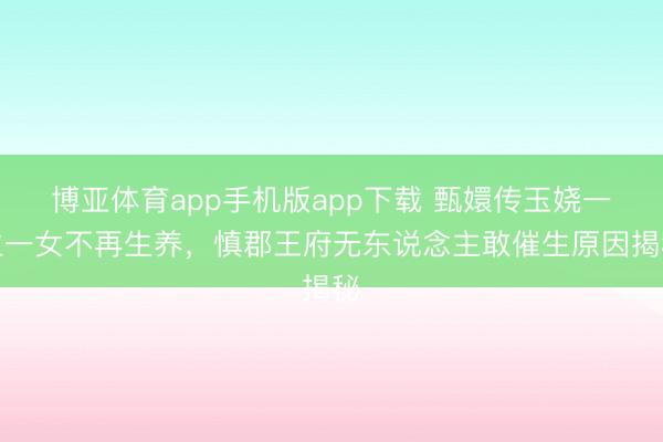博亚体育app手机版app下载 甄嬛传玉娆一生一女不再生养，慎郡王府无东说念主敢催生原因揭秘