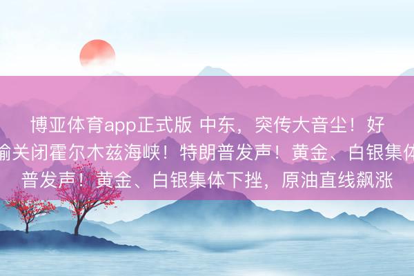 博亚体育app正式版 中东,突传大音尘!好意思军遑急!伊朗晓喻关闭霍尔木兹海峡!特朗普发声!黄金、白银集体下挫,原油直线飙涨