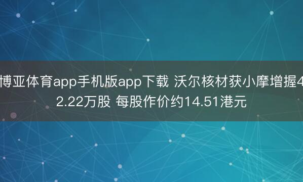 博亚体育app手机版app下载 沃尔核材获小摩增握42.22万股 每股作价约14.51港元