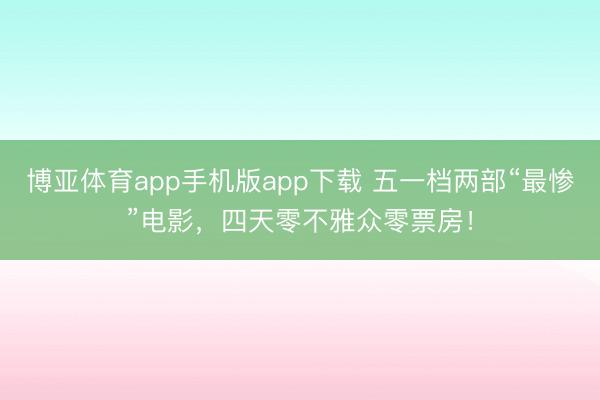 博亚体育app手机版app下载 五一档两部“最惨”电影，四天零不雅众零票房！
