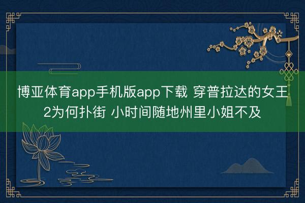 博亚体育app手机版app下载 穿普拉达的女王2为何扑街 小时间随地州里小姐不及