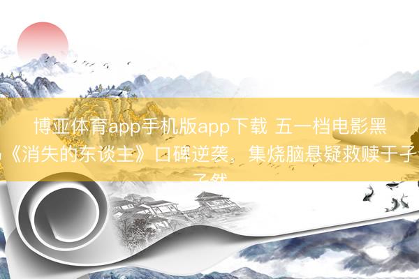 博亚体育app手机版app下载 五一档电影黑马《消失的东谈主》口碑逆袭,集烧脑悬疑救赎于孑然