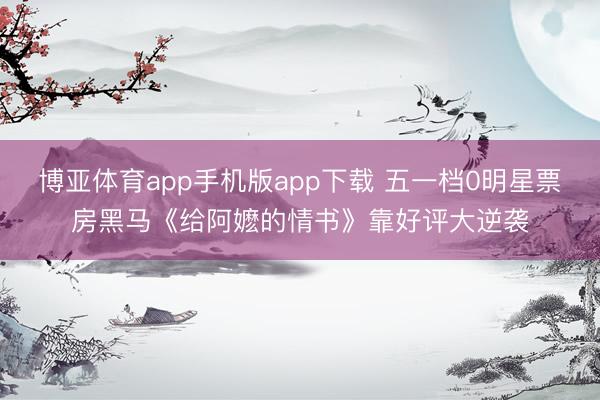 博亚体育app手机版app下载 五一档0明星票房黑马《给阿嬷的情书》靠好评大逆袭