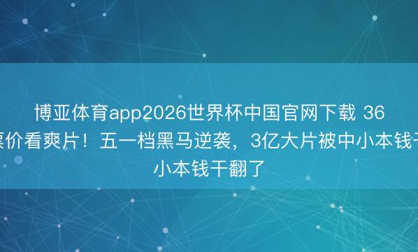博亚体育app2026世界杯中国官网下载 36.9元票价看爽片！五一档黑马逆袭，3亿大片被中小本钱干翻了