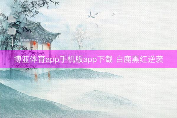 博亚体育app手机版app下载 白鹿黑红逆袭