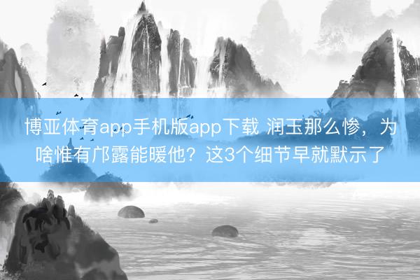 博亚体育app手机版app下载 润玉那么惨，为啥惟有邝露能暖他？这3个细节早就默示了