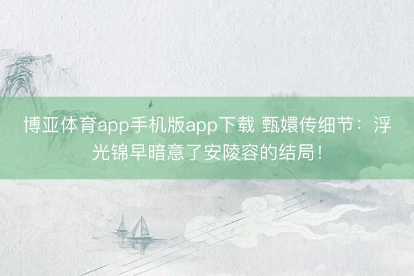 博亚体育app手机版app下载 甄嬛传细节：浮光锦早暗意了安陵容的结局！