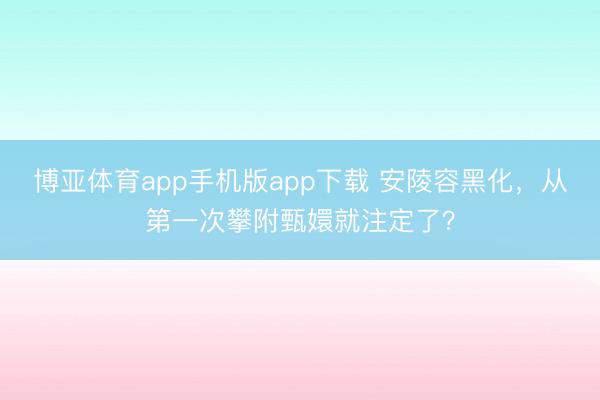 博亚体育app手机版app下载 安陵容黑化，从第一次攀附甄嬛就注定了？