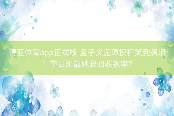 博亚体育app正式版 孟子义泥潭摸杆笑到飙泪！节目组靠她救回收视率？