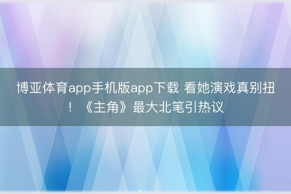 博亚体育app手机版app下载 看她演戏真别扭！《主角》最大北笔引热议