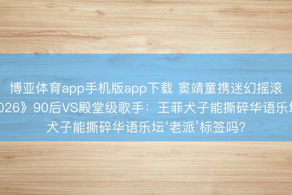 博亚体育app手机版app下载 窦靖童携迷幻摇滚炸场！《歌手2026》90后VS殿堂级歌手：王菲犬子能撕碎华语乐坛‘老派’标签吗？