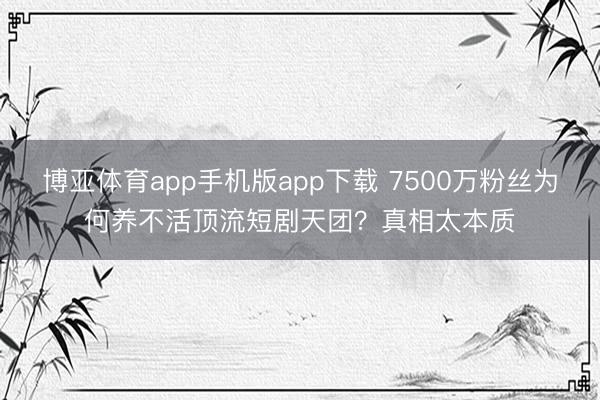 博亚体育app手机版app下载 7500万粉丝为何养不活顶流短剧天团？真相太本质