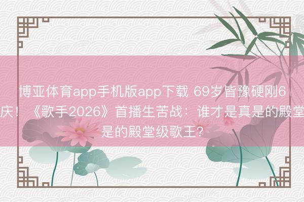 博亚体育app手机版app下载 69岁皆豫硬刚65岁庾澄庆！《歌手2026》首播生苦战：谁才是真是的殿堂级歌王？