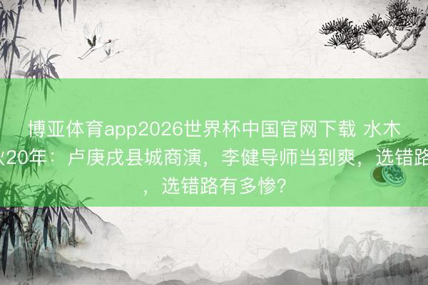 博亚体育app2026世界杯中国官网下载 水木年华拆伙20年：卢庚戌县城商演，李健导师当到爽，选错路有多惨？